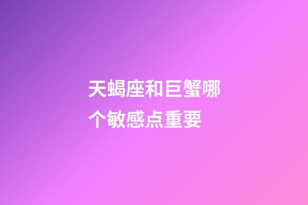 天蝎座和巨蟹哪个敏感点重要-第1张-星座运势-玄机派