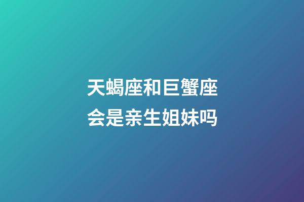 天蝎座和巨蟹座会是亲生姐妹吗-第1张-星座运势-玄机派