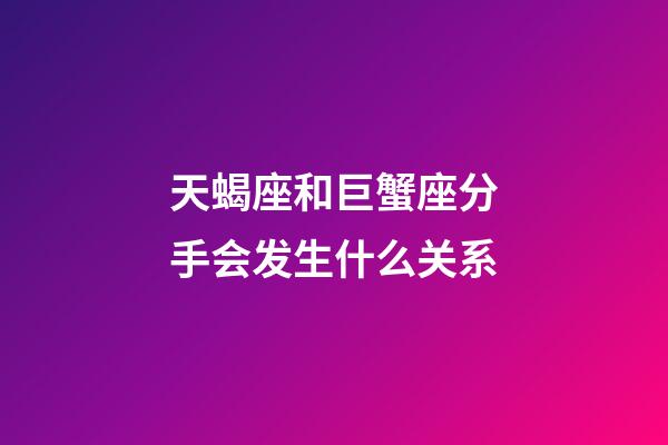 天蝎座和巨蟹座分手会发生什么关系-第1张-星座运势-玄机派