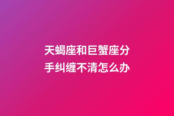 天蝎座和巨蟹座分手纠缠不清怎么办-第1张-星座运势-玄机派