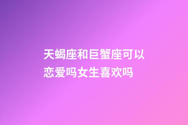天蝎座和巨蟹座可以恋爱吗女生喜欢吗-第1张-星座运势-玄机派