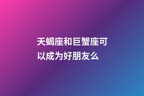 天蝎座和巨蟹座可以成为好朋友么-第1张-星座运势-玄机派