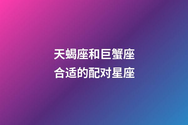 天蝎座和巨蟹座合适的配对星座-第1张-星座运势-玄机派