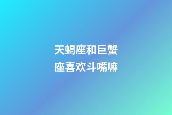 天蝎座和巨蟹座喜欢斗嘴嘛-第1张-星座运势-玄机派