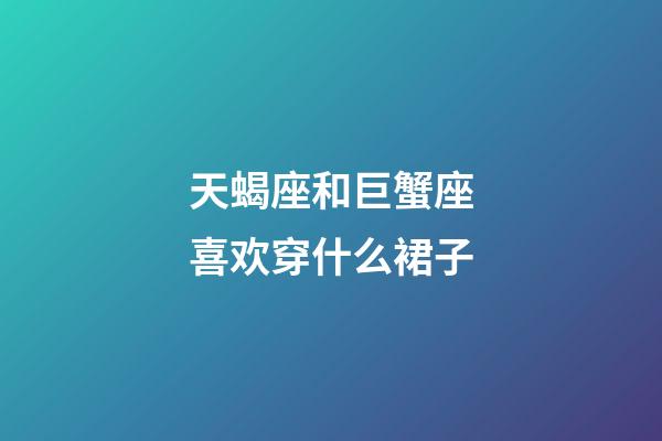 天蝎座和巨蟹座喜欢穿什么裙子-第1张-星座运势-玄机派