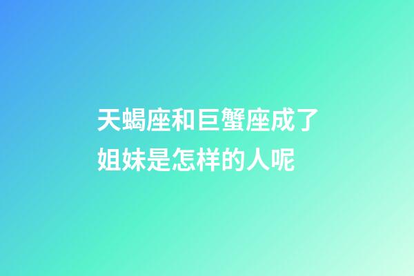 天蝎座和巨蟹座成了姐妹是怎样的人呢-第1张-星座运势-玄机派