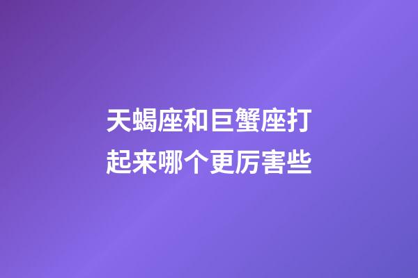 天蝎座和巨蟹座打起来哪个更厉害些-第1张-星座运势-玄机派