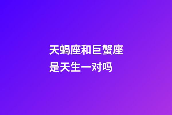 天蝎座和巨蟹座是天生一对吗-第1张-星座运势-玄机派