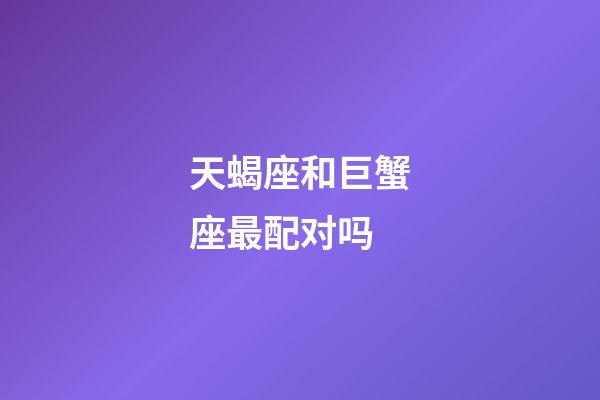 天蝎座和巨蟹座最配对吗-第1张-星座运势-玄机派