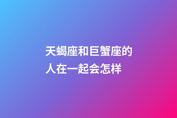 天蝎座和巨蟹座的人在一起会怎样-第1张-星座运势-玄机派