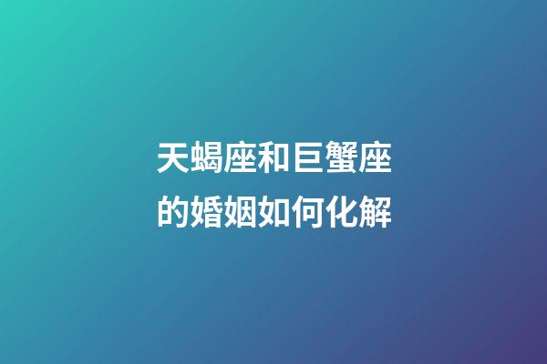 天蝎座和巨蟹座的婚姻如何化解-第1张-星座运势-玄机派