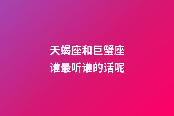 天蝎座和巨蟹座谁最听谁的话呢-第1张-星座运势-玄机派