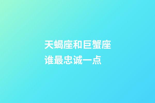 天蝎座和巨蟹座谁最忠诚一点-第1张-星座运势-玄机派