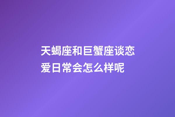 天蝎座和巨蟹座谈恋爱日常会怎么样呢-第1张-星座运势-玄机派