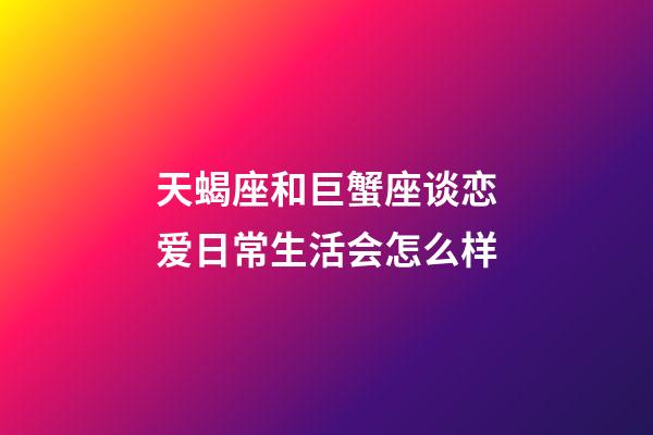 天蝎座和巨蟹座谈恋爱日常生活会怎么样-第1张-星座运势-玄机派