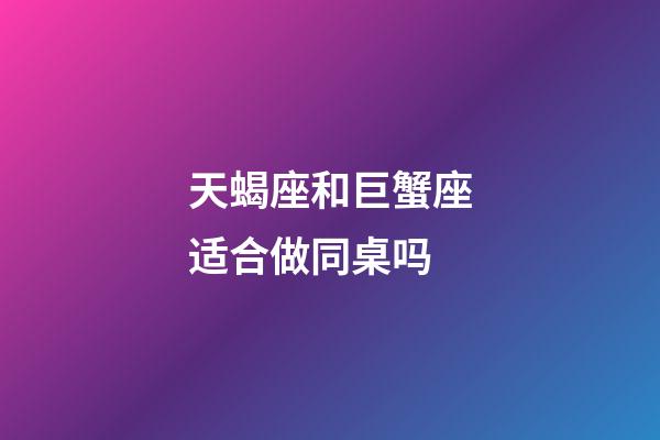 天蝎座和巨蟹座适合做同桌吗-第1张-星座运势-玄机派