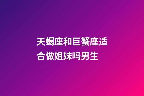 天蝎座和巨蟹座适合做姐妹吗男生-第1张-星座运势-玄机派