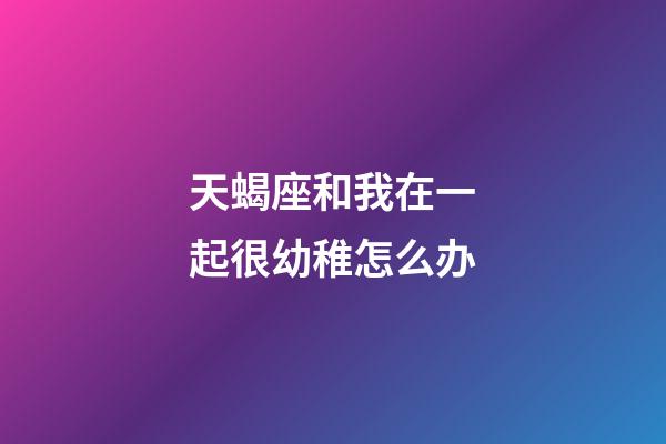 天蝎座和我在一起很幼稚怎么办-第1张-星座运势-玄机派