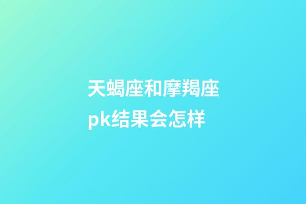 天蝎座和摩羯座pk结果会怎样-第1张-星座运势-玄机派