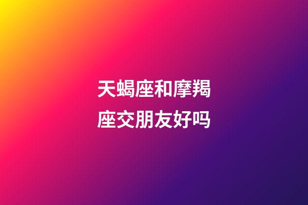天蝎座和摩羯座交朋友好吗-第1张-星座运势-玄机派