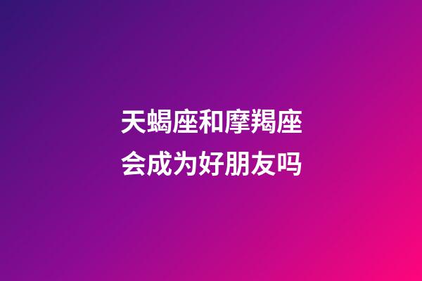天蝎座和摩羯座会成为好朋友吗-第1张-星座运势-玄机派