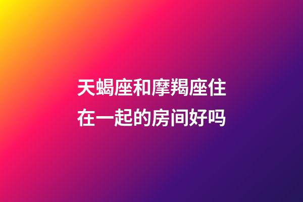 天蝎座和摩羯座住在一起的房间好吗-第1张-星座运势-玄机派