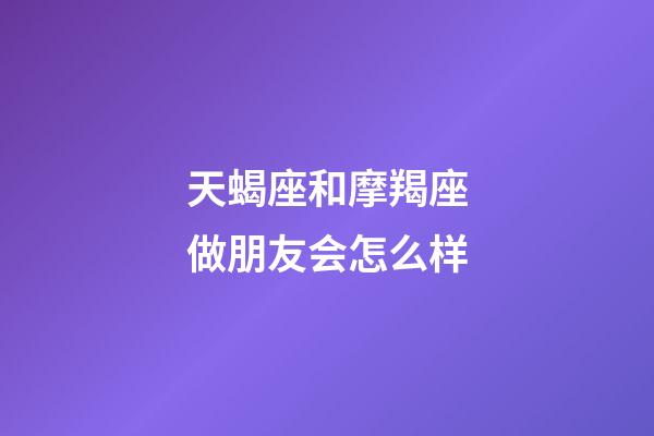 天蝎座和摩羯座做朋友会怎么样-第1张-星座运势-玄机派