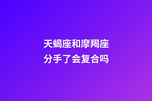 天蝎座和摩羯座分手了会复合吗-第1张-星座运势-玄机派