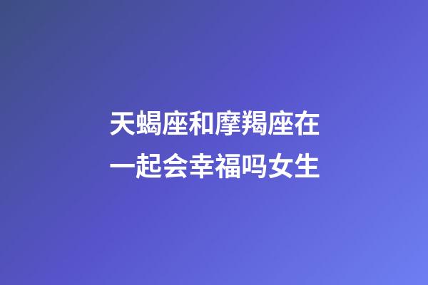 天蝎座和摩羯座在一起会幸福吗女生-第1张-星座运势-玄机派