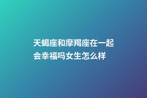 天蝎座和摩羯座在一起会幸福吗女生怎么样-第1张-星座运势-玄机派