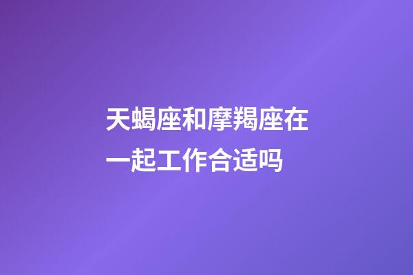 天蝎座和摩羯座在一起工作合适吗-第1张-星座运势-玄机派