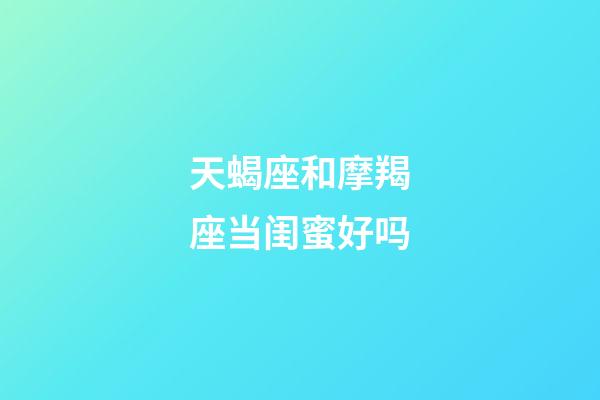 天蝎座和摩羯座当闺蜜好吗-第1张-星座运势-玄机派