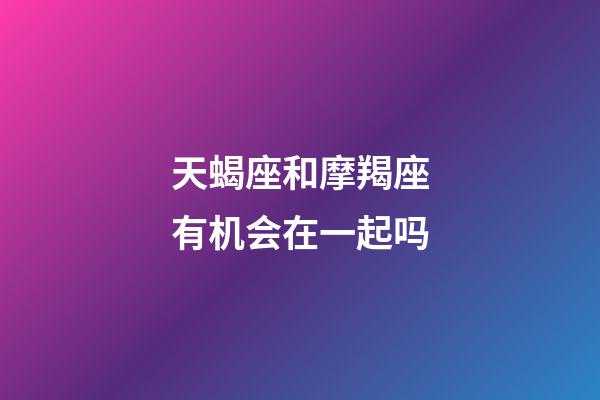 天蝎座和摩羯座有机会在一起吗-第1张-星座运势-玄机派
