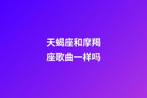 天蝎座和摩羯座歌曲一样吗-第1张-星座运势-玄机派