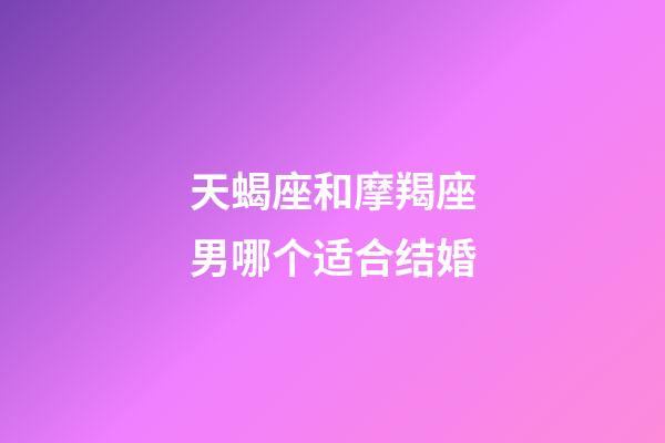天蝎座和摩羯座男哪个适合结婚-第1张-星座运势-玄机派