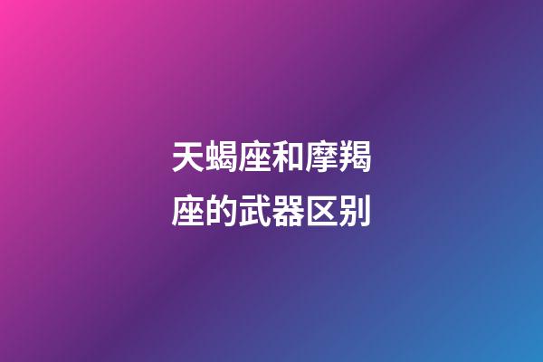 天蝎座和摩羯座的武器区别-第1张-星座运势-玄机派