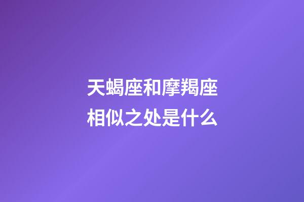 天蝎座和摩羯座相似之处是什么-第1张-星座运势-玄机派