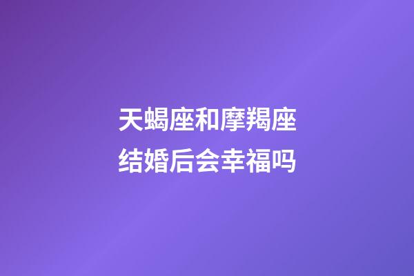 天蝎座和摩羯座结婚后会幸福吗-第1张-星座运势-玄机派