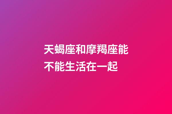 天蝎座和摩羯座能不能生活在一起-第1张-星座运势-玄机派