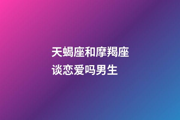 天蝎座和摩羯座谈恋爱吗男生-第1张-星座运势-玄机派