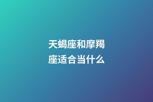 天蝎座和摩羯座适合当什么-第1张-星座运势-玄机派