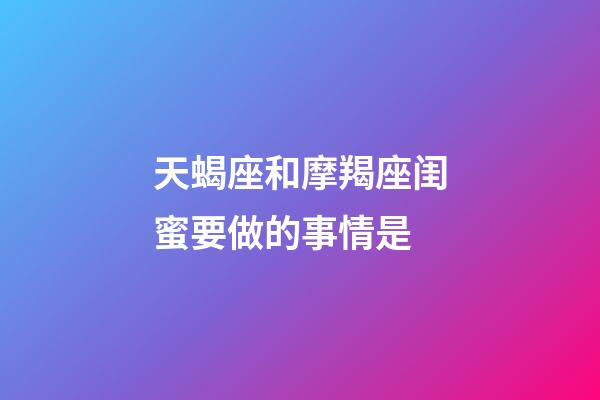 天蝎座和摩羯座闺蜜要做的事情是-第1张-星座运势-玄机派