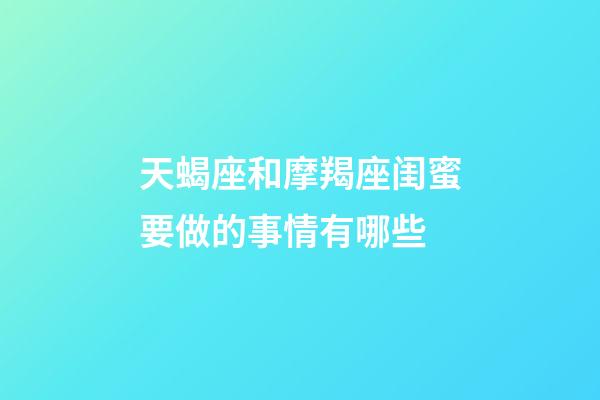 天蝎座和摩羯座闺蜜要做的事情有哪些-第1张-星座运势-玄机派