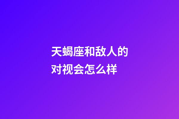 天蝎座和敌人的对视会怎么样-第1张-星座运势-玄机派