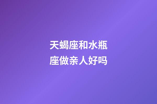 天蝎座和水瓶座做亲人好吗-第1张-星座运势-玄机派