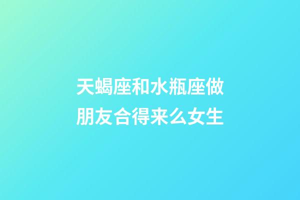 天蝎座和水瓶座做朋友合得来么女生-第1张-星座运势-玄机派