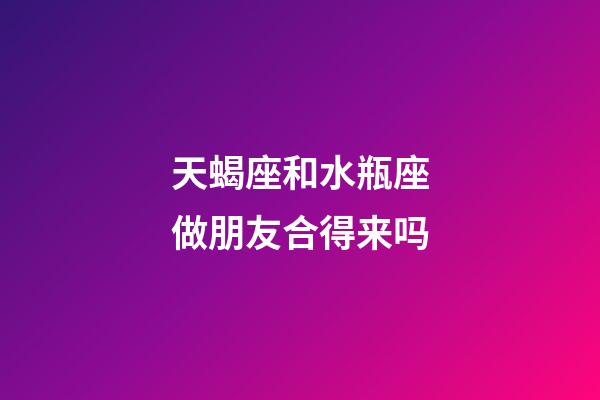 天蝎座和水瓶座做朋友合得来吗-第1张-星座运势-玄机派