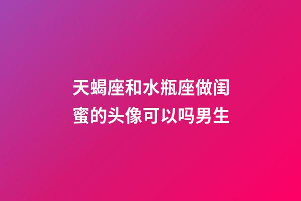 天蝎座和水瓶座做闺蜜的头像可以吗男生-第1张-星座运势-玄机派