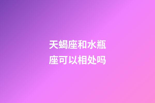 天蝎座和水瓶座可以相处吗-第1张-星座运势-玄机派