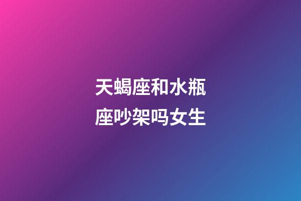 天蝎座和水瓶座吵架吗女生-第1张-星座运势-玄机派